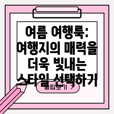 여름 여행룩: 여행지의 매력을 더욱 빛내는 스타일 선택하기